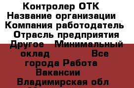 Контролер ОТК › Название организации ­ Компания-работодатель › Отрасль предприятия ­ Другое › Минимальный оклад ­ 25 700 - Все города Работа » Вакансии   . Владимирская обл.,Муромский р-н